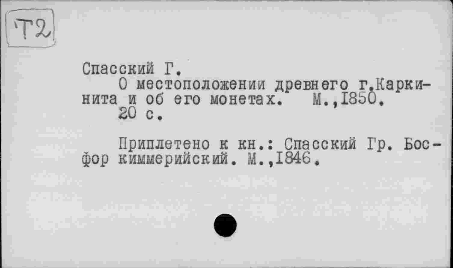 ﻿Спасский Г.
О местоположении древнего г.Карки-нита и об его монетах. М.,1850.
20 с.
Приплетено к кн,: Спасский Гр. Босфор киммерийский. М.,1846.